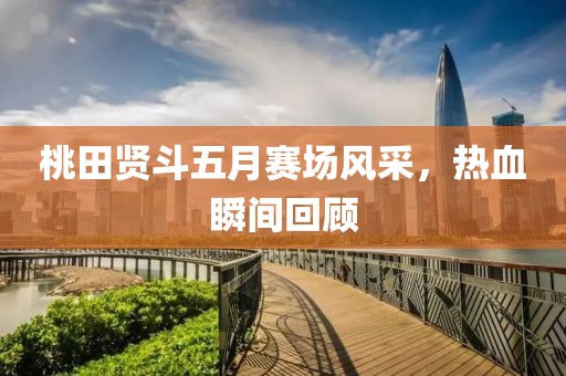 桃田賢斗五月賽場風(fēng)采，熱血瞬間回顧