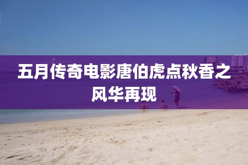 五月傳奇電影唐伯虎點(diǎn)秋香之風(fēng)華再現(xiàn)