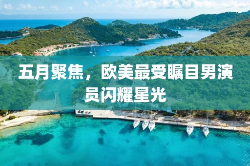 五月聚焦，歐美最受矚目男演員閃耀星光