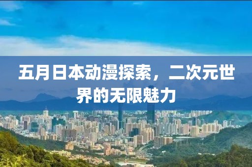 五月日本動漫探索，二次元世界的無限魅力