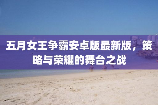五月女王爭霸安卓版最新版，策略與榮耀的舞臺之戰