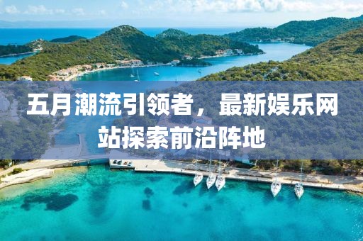 五月潮流引領者，最新娛樂網站探索前沿陣地