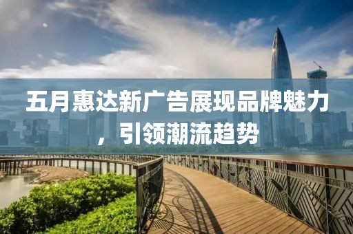 五月惠達新廣告展現品牌魅力，引領潮流趨勢